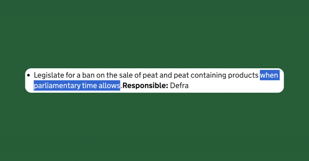 A screenshot from the Environmental Improvement Plan that reads "Legislate for a ban on the sale of peat and peat containing products when parliamentary time allows. Responsible: Defra". The phrase "when parliamentary time allows" is highlighted.